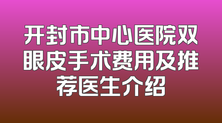 开封市中心医院双眼皮手术费用及推荐医生介绍