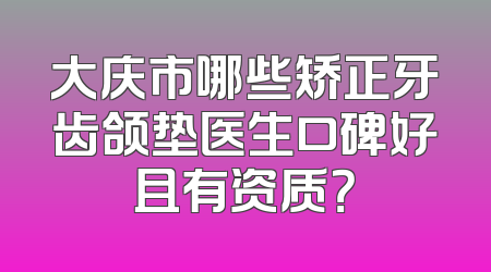大庆市哪些矫正牙齿颌垫医生口碑好且有资质？