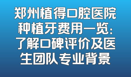 郑州植得口腔医院种植牙费用一览：了解口碑评价及医生团队专业背景