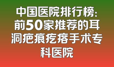 中国医院排行榜：前50家推荐的耳洞疤痕疙瘩手术专科医院