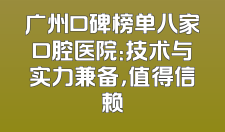 广州口碑榜单八家口腔医院：技术与实力兼备，值得信赖
