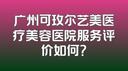广州可玫尔艺美医疗美容医院服务评价如何？