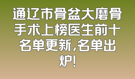 通辽市骨盆大磨骨手术上榜医生前十名单更新，名单出炉！