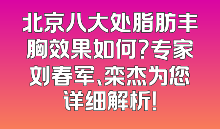 北京八大处脂肪丰胸效果如何？专家刘春军、栾杰为您详细解析！