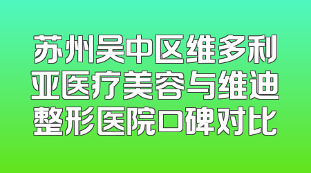 苏州吴中区维多利亚医疗美容与维迪整形医院口碑对比