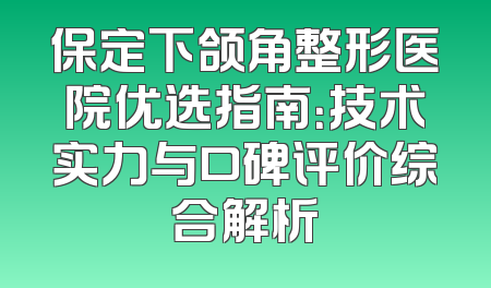 保定下颌角整形医院优选指南：技术实力与口碑评价综合解析