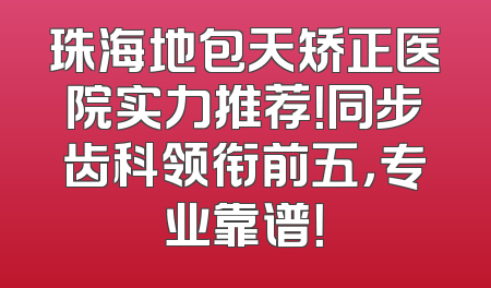 珠海地包天矫正医院实力推荐！同步齿科领衔前五，专业靠谱！