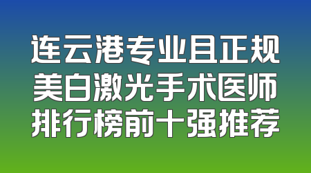 连云港专业且正规美白激光手术医师排行榜前十强推荐