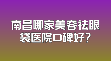南昌哪家美容祛眼袋医院口碑好？