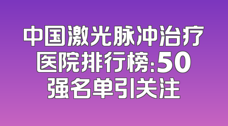 中国激光脉冲治疗医院排行榜：50强名单引关注