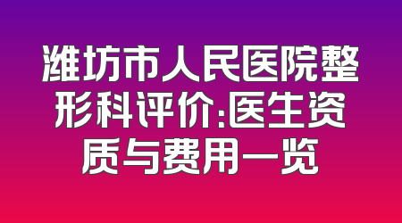 潍坊市人民医院整形科评价：医生资质与费用一览