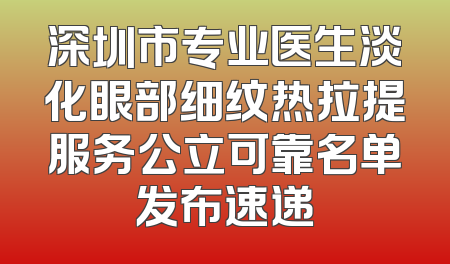 深圳市专业医生淡化眼部细纹热拉提服务公立可靠名单发布速递