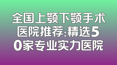 全国上颚下颚手术医院推荐：精选50家专业实力医院