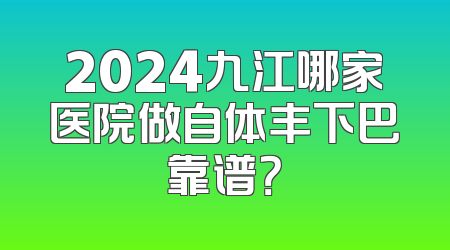 2024九江哪家医院做自体丰下巴靠谱？