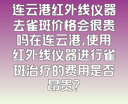 连云港红外线仪器去雀斑价格会很贵吗在连云港，使用红外线仪器进行雀斑治疗的费用是否昂贵？