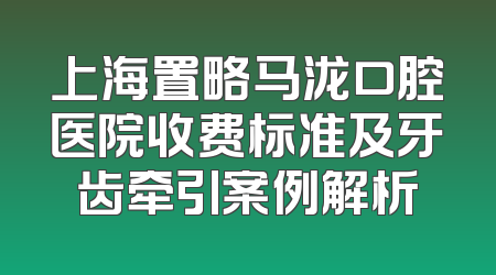 上海置略马泷口腔医院收费标准及牙齿牵引案例解析