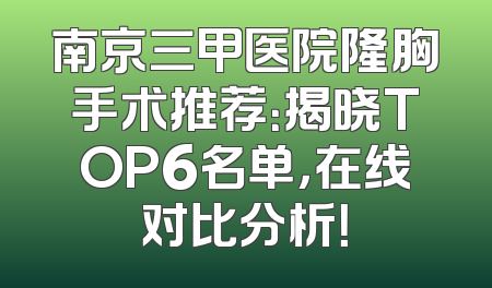 南京三甲医院隆胸手术推荐：揭晓TOP6名单，在线对比分析！