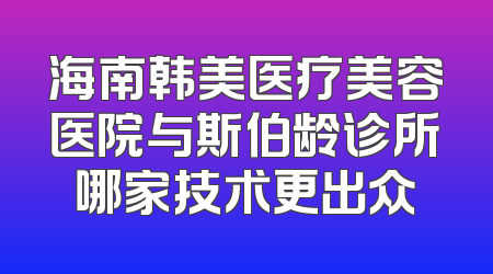 海南韩美医疗美容医院与斯伯龄诊所哪家技术更出众