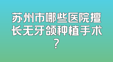 苏州市哪些医院擅长无牙颌种植手术？