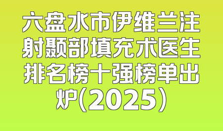 六盘水市伊维兰注射颞部填充术医生排名榜十强榜单出炉（2025）