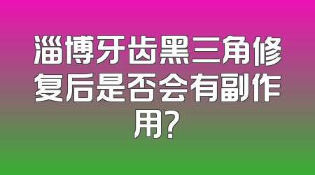 淄博牙齿黑三角修复后是否会有副作用？