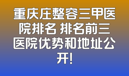 重庆庄整容三甲医院排名 排名前三医院优势和地址公开！