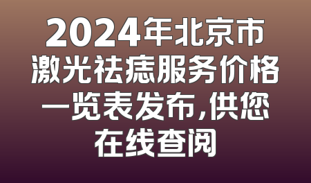 2024年北京市激光祛痣服务价格一览表发布，供您在线查阅