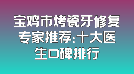 宝鸡市烤瓷牙修复专家推荐：十大医生口碑排行