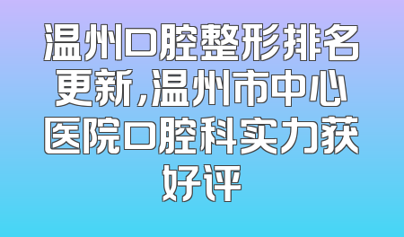 温州口腔整形排名更新，温州市中心医院口腔科实力获好评