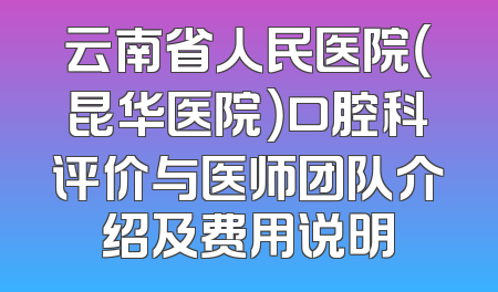 云南省人民医院（昆华医院）口腔科评价与医师团队介绍及费用说明
