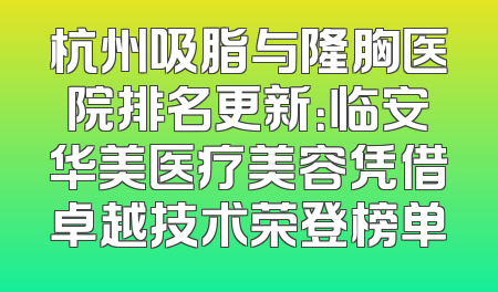 杭州吸脂与隆胸医院排名更新：临安华美医疗美容凭借卓越技术荣登榜单