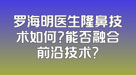 罗海明医生隆鼻技术如何？能否融合前沿技术？