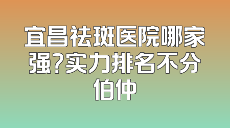 宜昌祛斑医院哪家强？实力排名不分伯仲