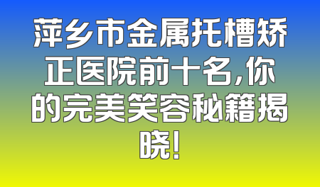 萍乡市金属托槽矫正医院前十名，你的完美笑容秘籍揭晓！