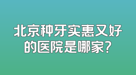 北京种牙实惠又好的医院是哪家？