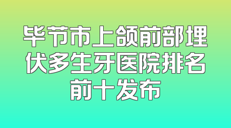 毕节市上颌前部埋伏多生牙医院排名前十发布