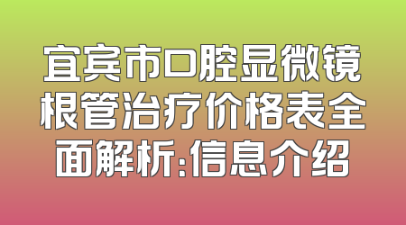 宜宾市口腔显微镜根管治疗价格表全面解析：信息介绍
