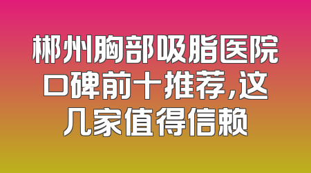 郴州胸部吸脂医院口碑前十推荐，这几家值得信赖