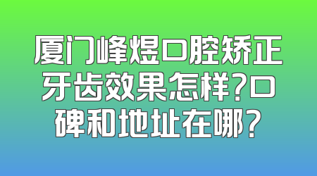 厦门峰煜口腔矫正牙齿效果怎样？口碑和地址在哪？