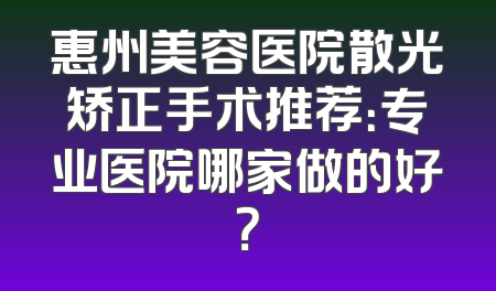 惠州美容医院散光矫正手术推荐：专业医院哪家做的好？