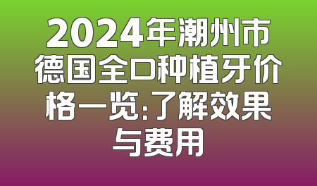 2024年潮州市德国全口种植牙价格一览：了解效果与费用