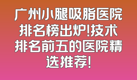 广州小腿吸脂医院排名榜出炉！技术排名前五的医院精选推荐！