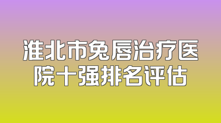 淮北市兔唇治疗医院十强排名评估