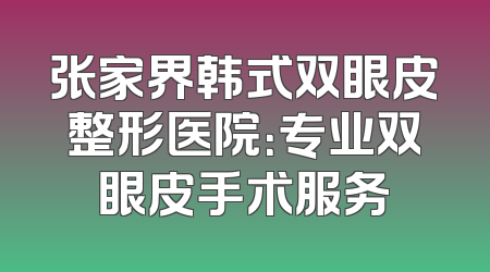 张家界韩式双眼皮整形医院：专业双眼皮手术服务