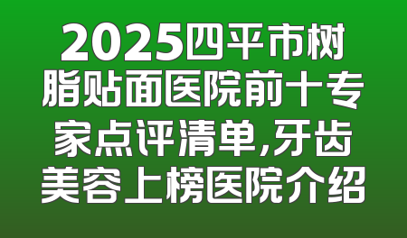 2025四平市树脂贴面医院前十专家点评清单，牙齿美容上榜医院介绍