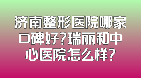 济南整形医院哪家口碑好？瑞丽和中心医院怎么样？