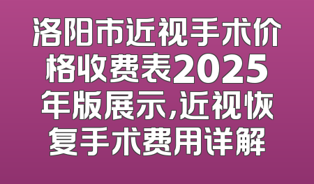 洛阳市近视手术价格收费表2025年版展示，近视恢复手术费用详解