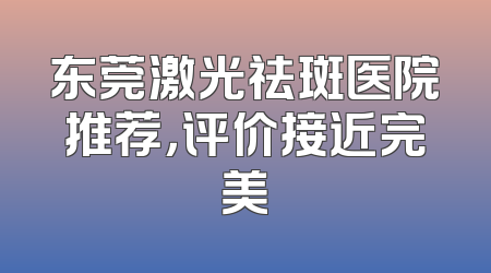 东莞激光祛斑医院推荐，评价接近完美
