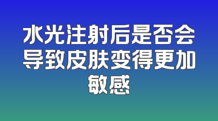 水光注射后是否会导致皮肤变得更加敏感