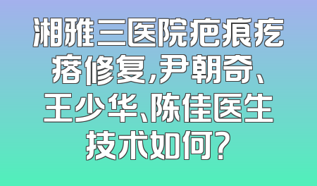 湘雅三医院疤痕疙瘩修复，尹朝奇、王少华、陈佳医生技术如何？